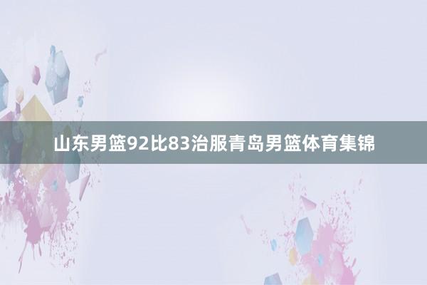 山东男篮92比83治服青岛男篮体育集锦