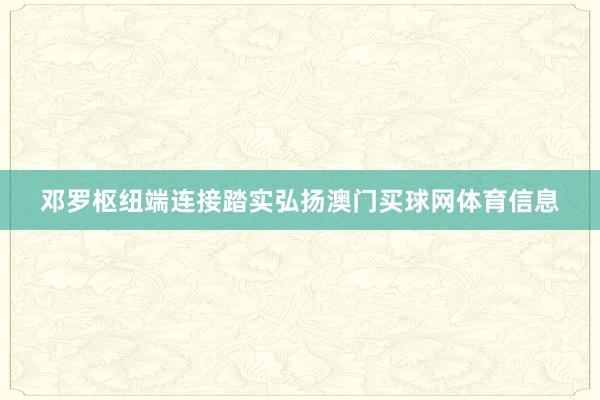 邓罗枢纽端连接踏实弘扬澳门买球网体育信息