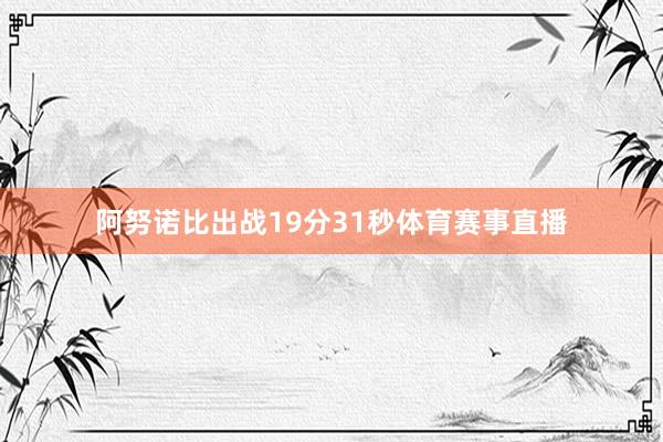 阿努诺比出战19分31秒体育赛事直播