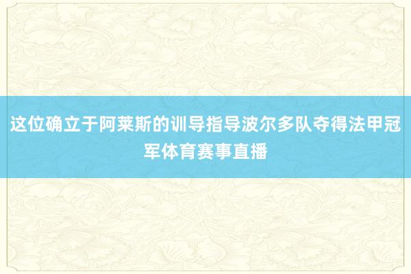 这位确立于阿莱斯的训导指导波尔多队夺得法甲冠军体育赛事直播