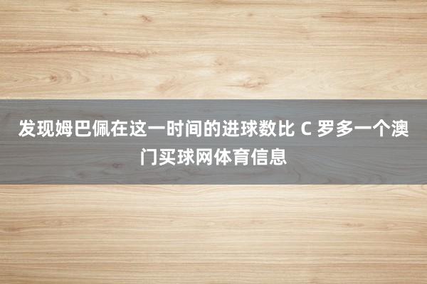 发现姆巴佩在这一时间的进球数比 C 罗多一个澳门买球网体育信息