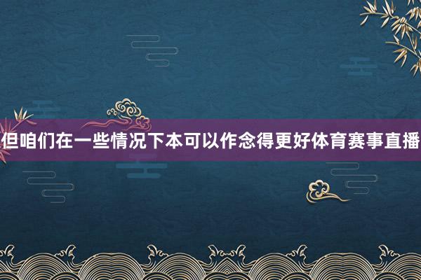 但咱们在一些情况下本可以作念得更好体育赛事直播