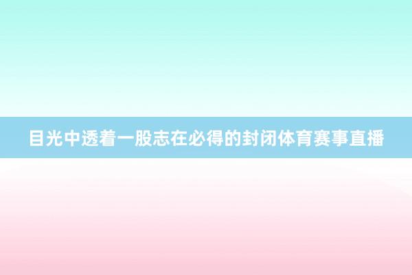 目光中透着一股志在必得的封闭体育赛事直播