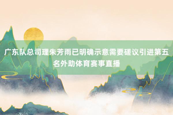 广东队总司理朱芳雨已明确示意需要磋议引进第五名外助体育赛事直播