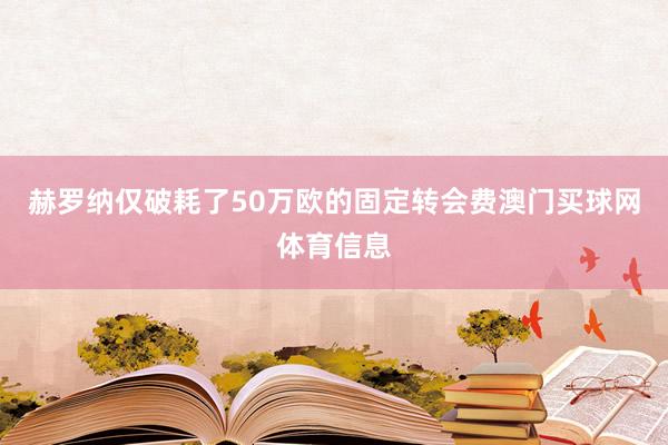 赫罗纳仅破耗了50万欧的固定转会费澳门买球网体育信息