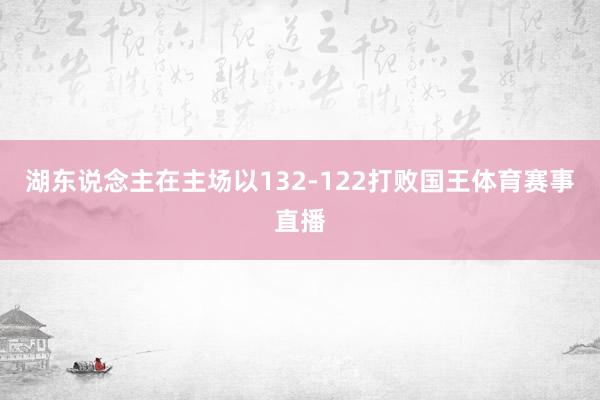 湖东说念主在主场以132-122打败国王体育赛事直播