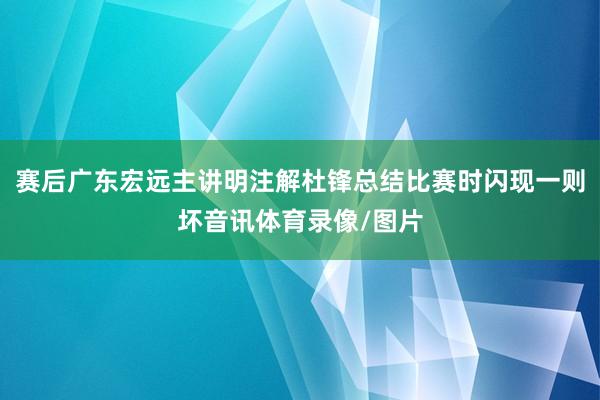 赛后广东宏远主讲明注解杜锋总结比赛时闪现一则坏音讯体育录像/图片