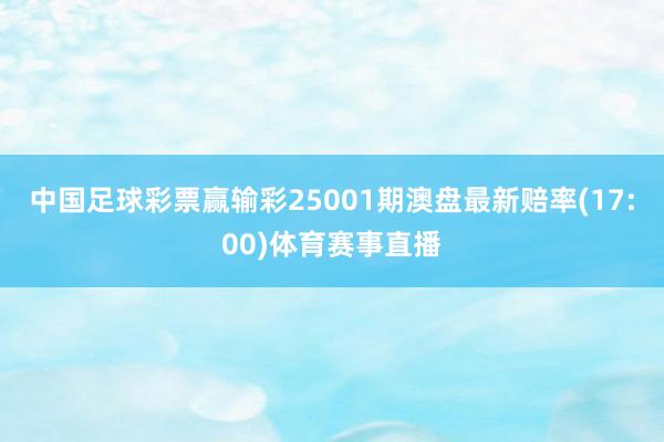 中国足球彩票赢输彩25001期澳盘最新赔率(17:00)体育赛事直播