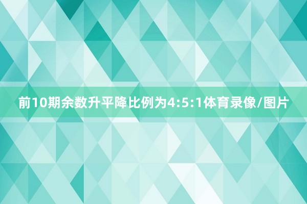 前10期余数升平降比例为4:5:1体育录像/图片