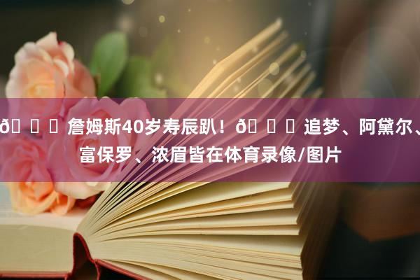 🎂詹姆斯40岁寿辰趴！🌟追梦、阿黛尔、富保罗、浓眉皆在体育录像/图片