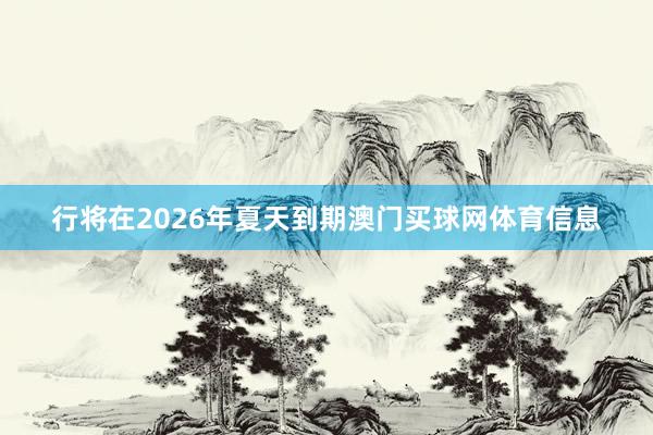 行将在2026年夏天到期澳门买球网体育信息