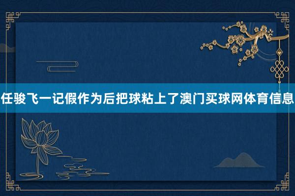 任骏飞一记假作为后把球粘上了澳门买球网体育信息