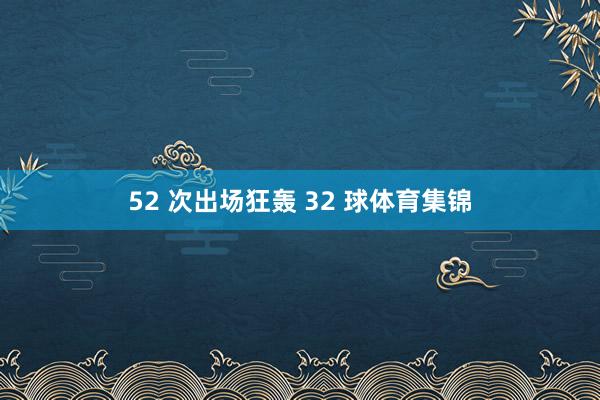 52 次出场狂轰 32 球体育集锦