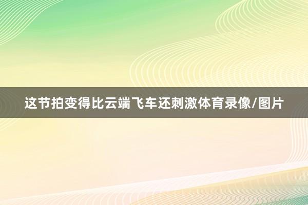 这节拍变得比云端飞车还刺激体育录像/图片