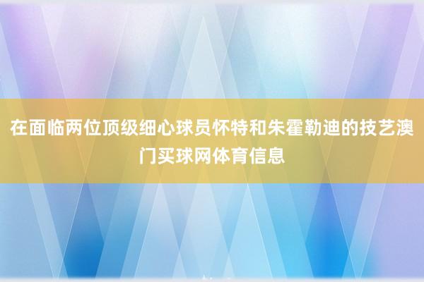 在面临两位顶级细心球员怀特和朱霍勒迪的技艺澳门买球网体育信息