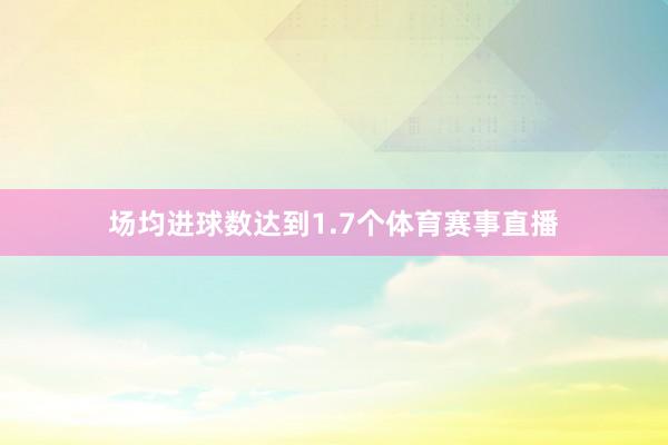 场均进球数达到1.7个体育赛事直播