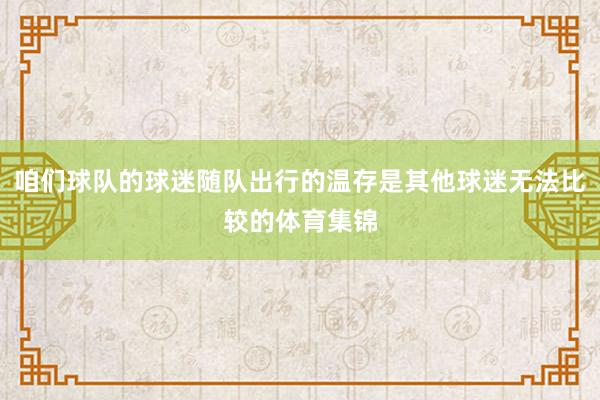 咱们球队的球迷随队出行的温存是其他球迷无法比较的体育集锦