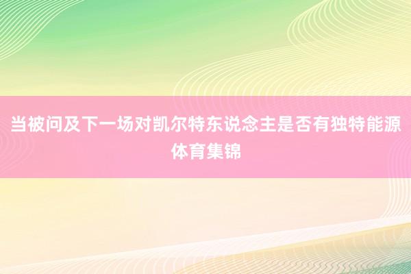 当被问及下一场对凯尔特东说念主是否有独特能源体育集锦