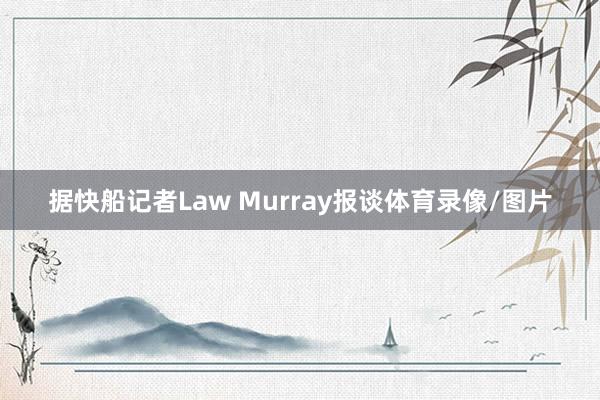 据快船记者Law Murray报谈体育录像/图片