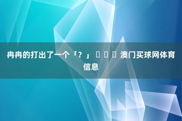 冉冉的打出了一个「？」 ​​​澳门买球网体育信息