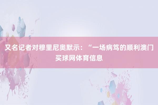 又名记者对穆里尼奥默示：“一场病笃的顺利澳门买球网体育信息