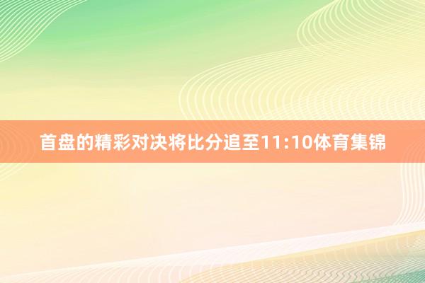 首盘的精彩对决将比分追至11:10体育集锦