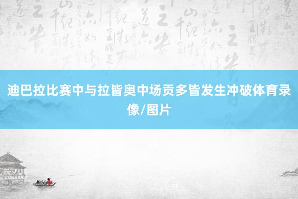 迪巴拉比赛中与拉皆奥中场贡多皆发生冲破体育录像/图片