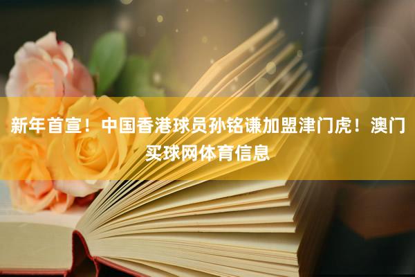 新年首宣！中国香港球员孙铭谦加盟津门虎！澳门买球网体育信息