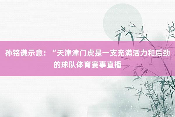 孙铭谦示意：“天津津门虎是一支充满活力和后劲的球队体育赛事直