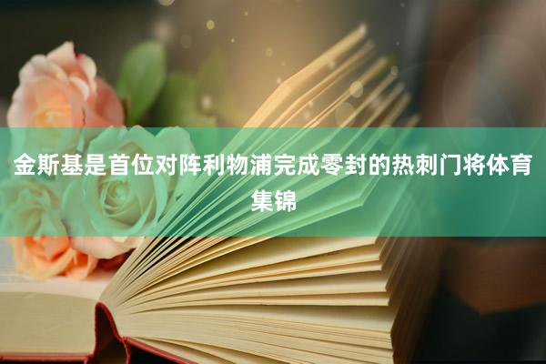 金斯基是首位对阵利物浦完成零封的热刺门将体育集锦