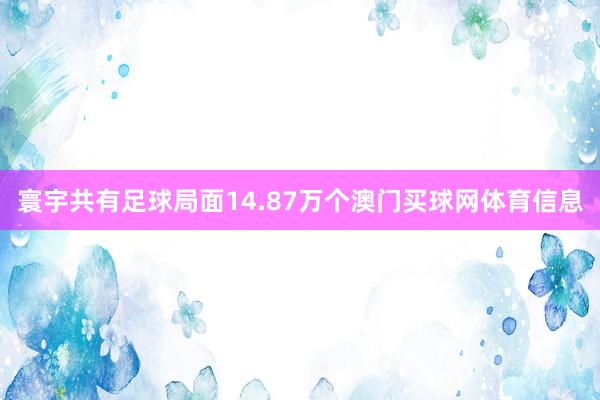 寰宇共有足球局面14.87万个澳门买球网体育信息