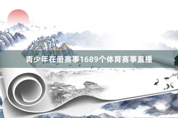 青少年在册赛事1689个体育赛事直播