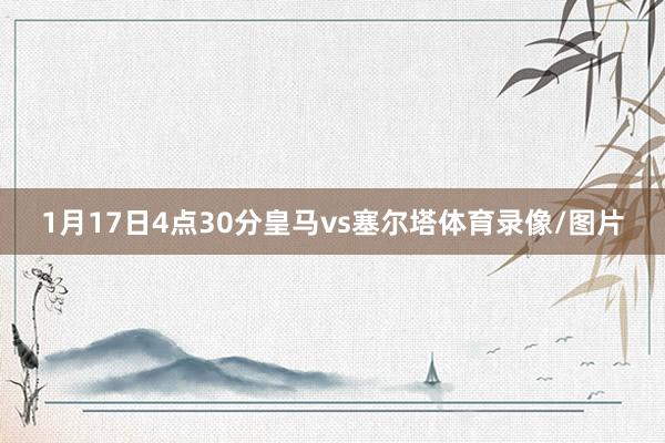 1月17日4点30分皇马vs塞尔塔体育录像/图片