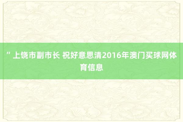 ”上饶市副市长 祝好意思清2016年澳门买球网体育信息