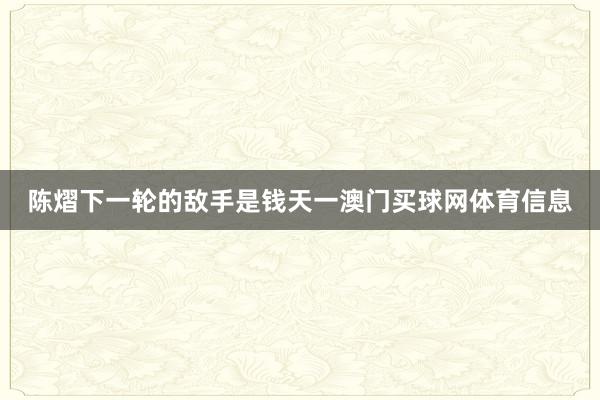 陈熠下一轮的敌手是钱天一澳门买球网体育信息