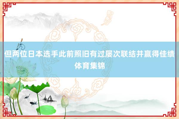 但两位日本选手此前照旧有过屡次联结并赢得佳绩体育集锦