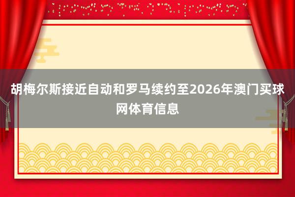 胡梅尔斯接近自动和罗马续约至2026年澳门买球网体育信息