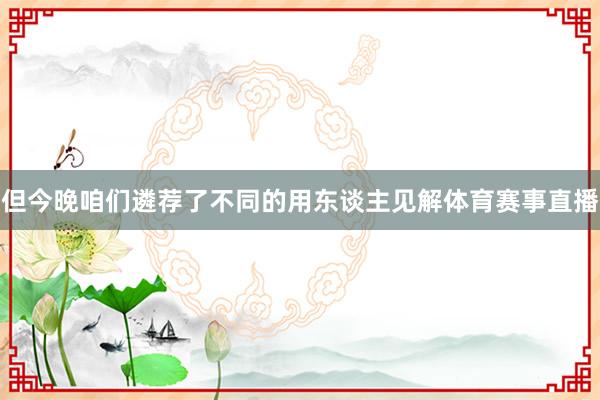 但今晚咱们遴荐了不同的用东谈主见解体育赛事直播