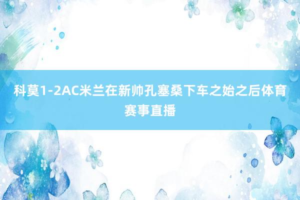 科莫1-2AC米兰在新帅孔塞桑下车之始之后体育赛事直播