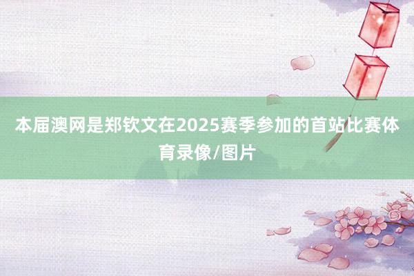 本届澳网是郑钦文在2025赛季参加的首站比赛体育录像/图片