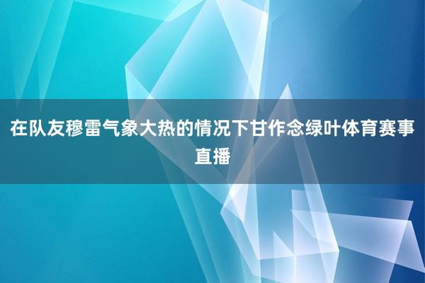 在队友穆雷气象大热的情况下甘作念绿叶体育赛事直播