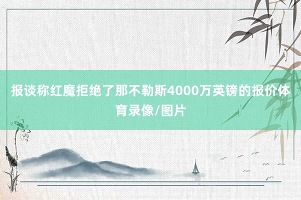 报谈称红魔拒绝了那不勒斯4000万英镑的报价体育录像/图片