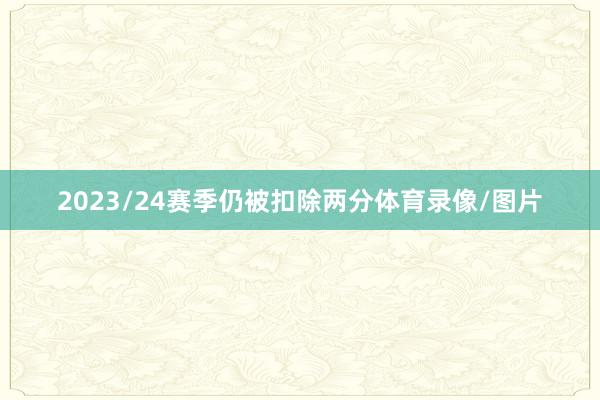 2023/24赛季仍被扣除两分体育录像/图片