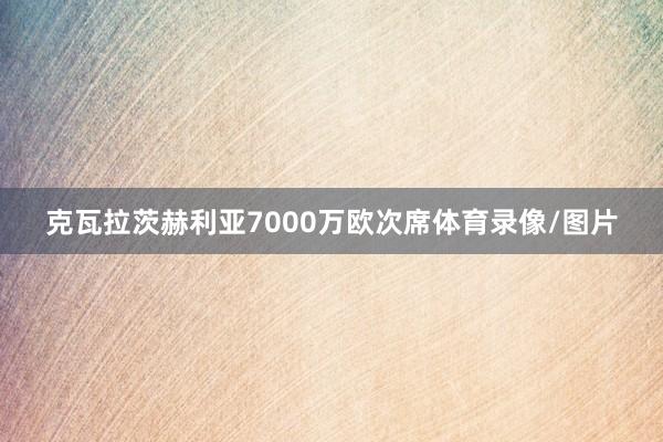 克瓦拉茨赫利亚7000万欧次席体育录像/图片