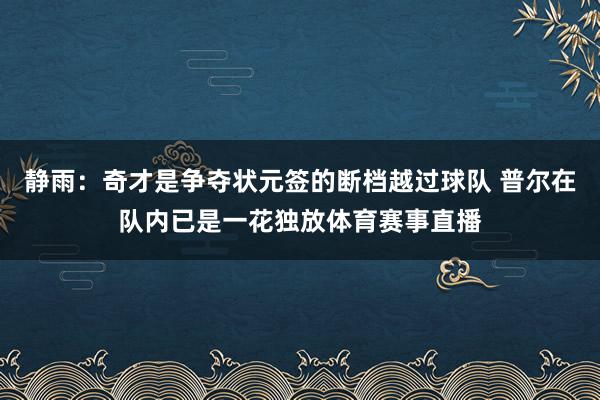 静雨：奇才是争夺状元签的断档越过球队 普尔在队内已是一花独放体育赛事直播