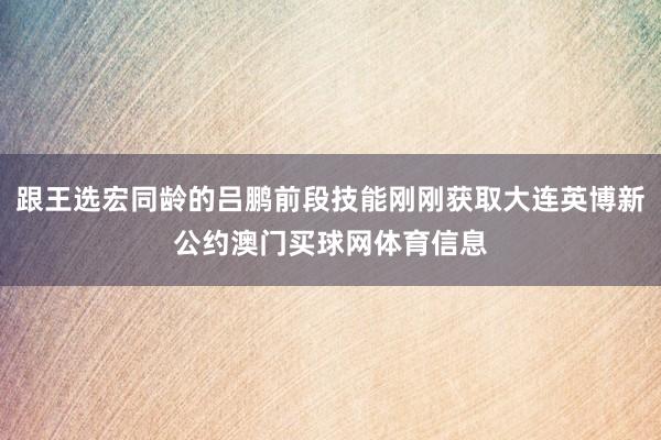 跟王选宏同龄的吕鹏前段技能刚刚获取大连英博新公约澳门买球网体育信息