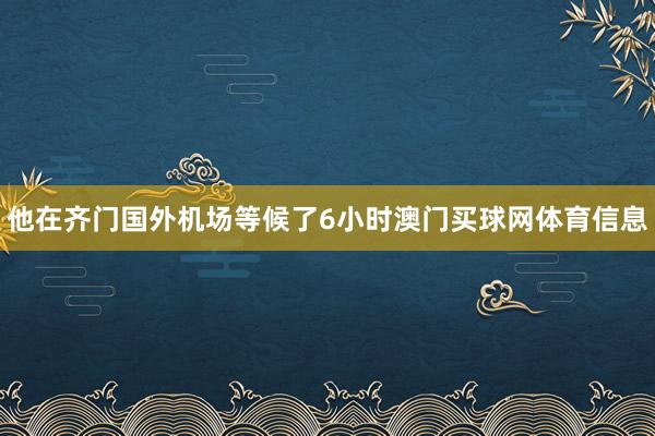 他在齐门国外机场等候了6小时澳门买球网体育信息