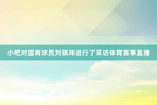 小吧对国青球员刘骐玮进行了采访体育赛事直播