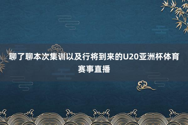 聊了聊本次集训以及行将到来的U20亚洲杯体育赛事直播