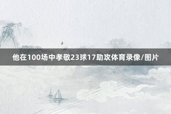 他在100场中孝敬23球17助攻体育录像/图片